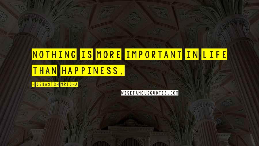 Debasish Mridha Quotes: Nothing is more important in life than happiness.
