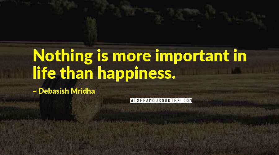 Debasish Mridha Quotes: Nothing is more important in life than happiness.