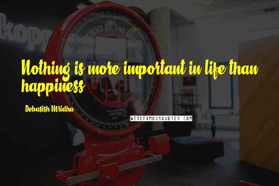 Debasish Mridha Quotes: Nothing is more important in life than happiness.