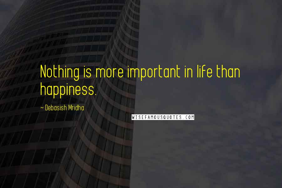 Debasish Mridha Quotes: Nothing is more important in life than happiness.