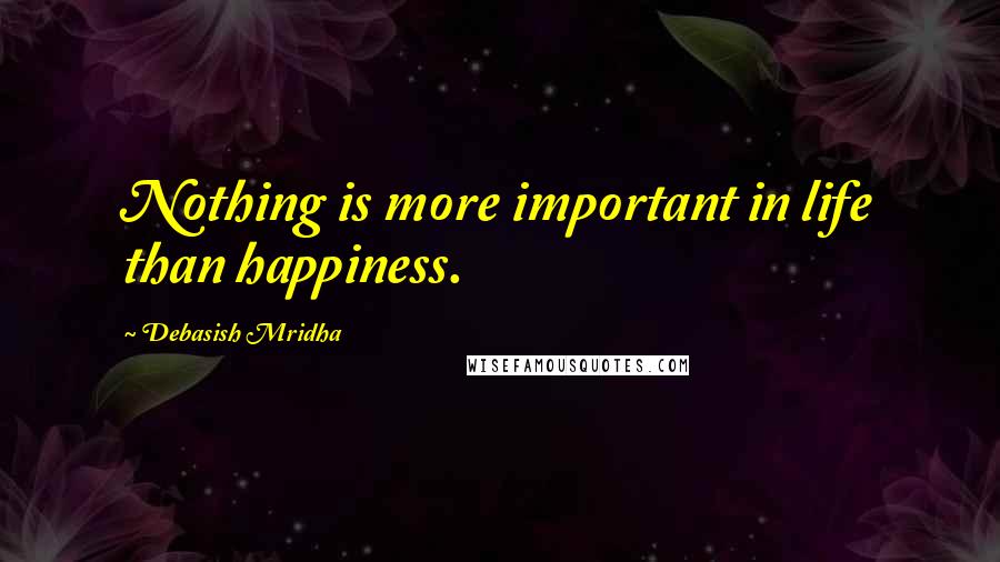 Debasish Mridha Quotes: Nothing is more important in life than happiness.