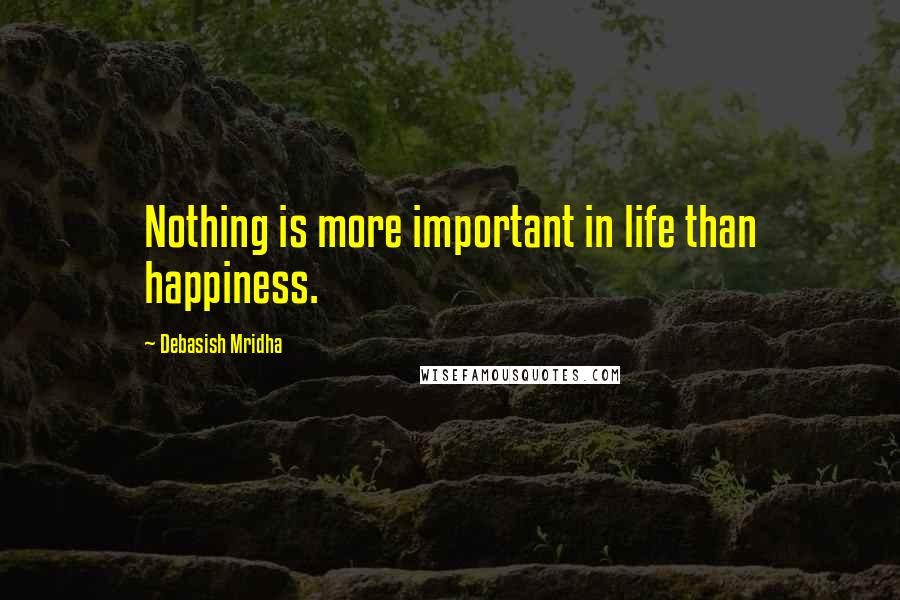 Debasish Mridha Quotes: Nothing is more important in life than happiness.