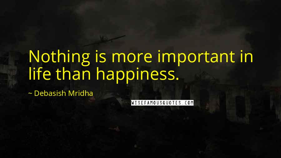 Debasish Mridha Quotes: Nothing is more important in life than happiness.