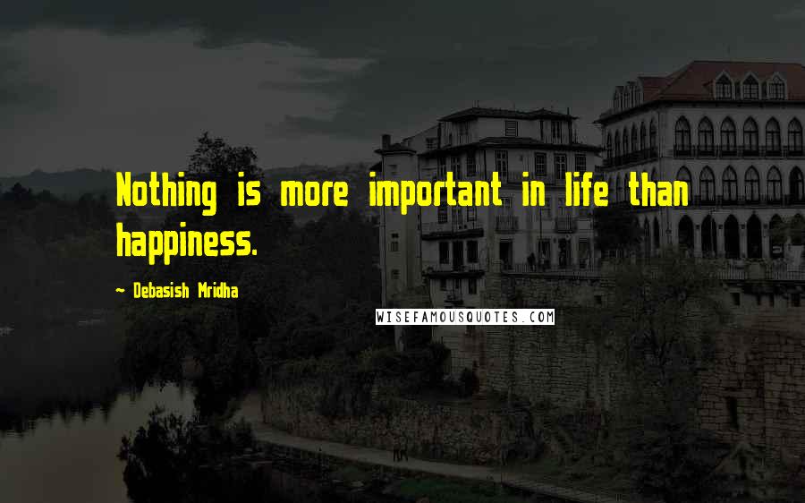 Debasish Mridha Quotes: Nothing is more important in life than happiness.