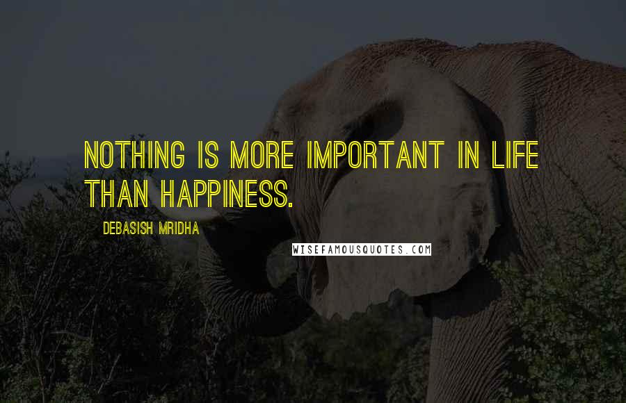 Debasish Mridha Quotes: Nothing is more important in life than happiness.