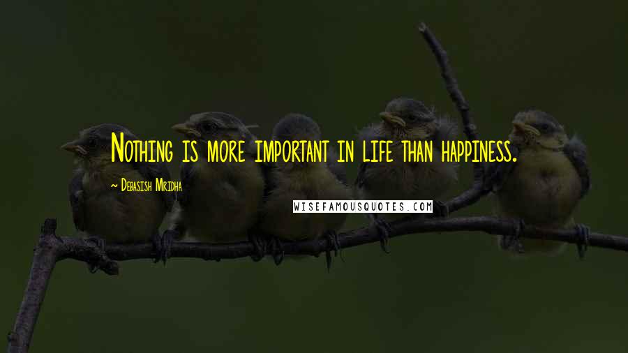 Debasish Mridha Quotes: Nothing is more important in life than happiness.