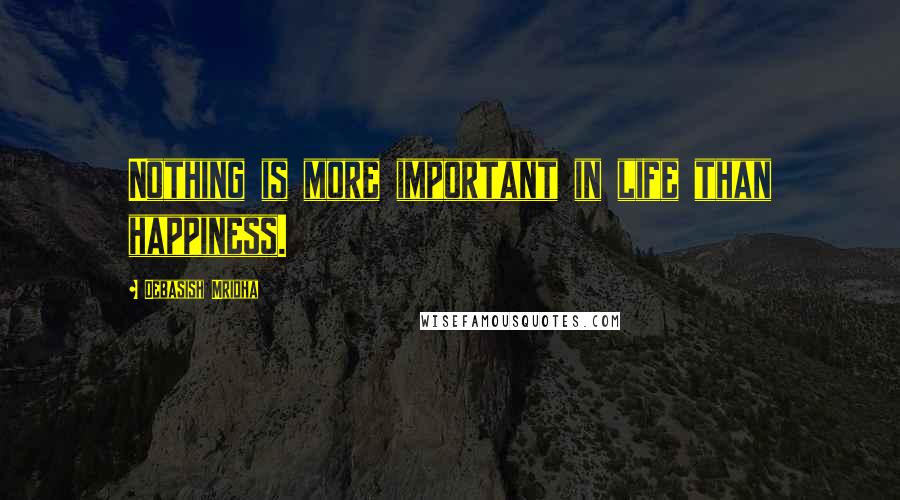 Debasish Mridha Quotes: Nothing is more important in life than happiness.