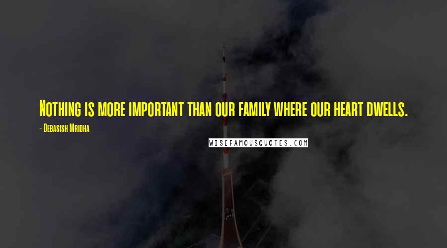 Debasish Mridha Quotes: Nothing is more important than our family where our heart dwells.