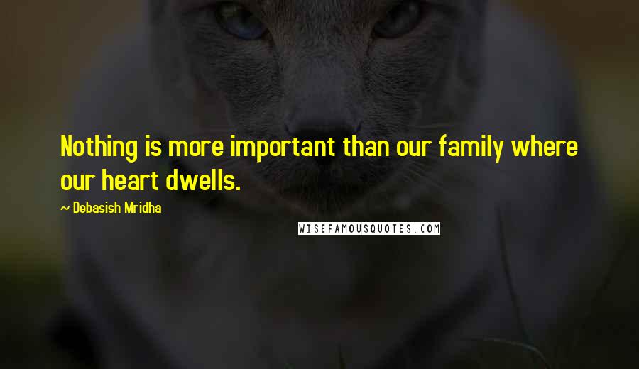 Debasish Mridha Quotes: Nothing is more important than our family where our heart dwells.