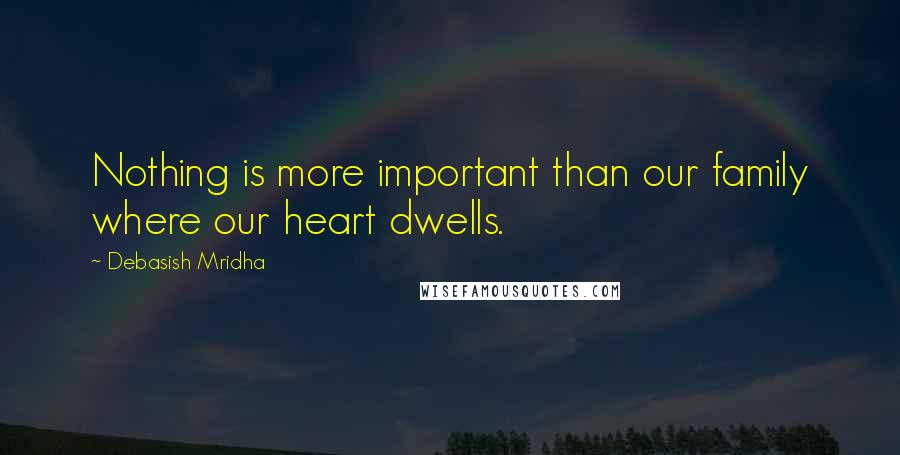 Debasish Mridha Quotes: Nothing is more important than our family where our heart dwells.