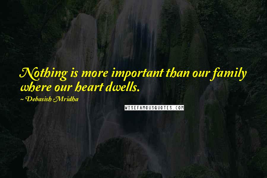 Debasish Mridha Quotes: Nothing is more important than our family where our heart dwells.