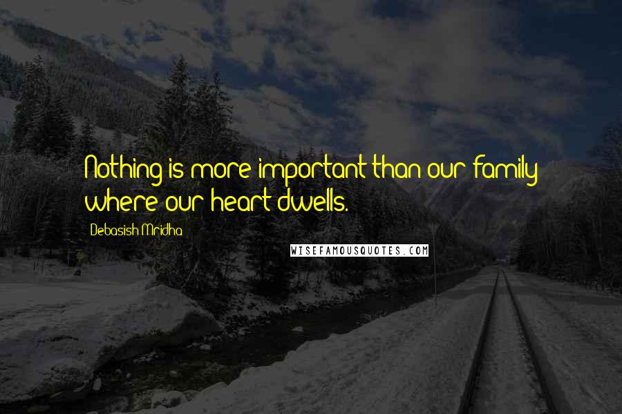 Debasish Mridha Quotes: Nothing is more important than our family where our heart dwells.