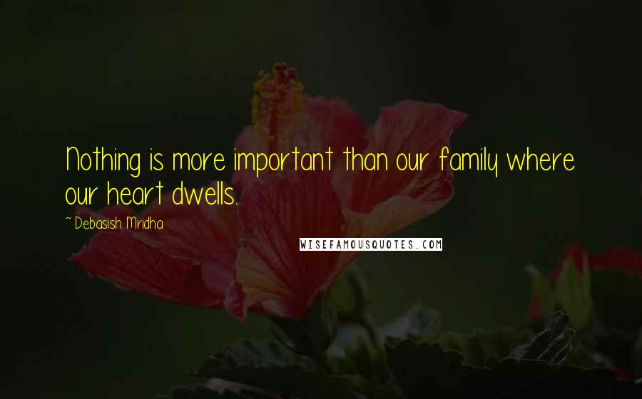 Debasish Mridha Quotes: Nothing is more important than our family where our heart dwells.