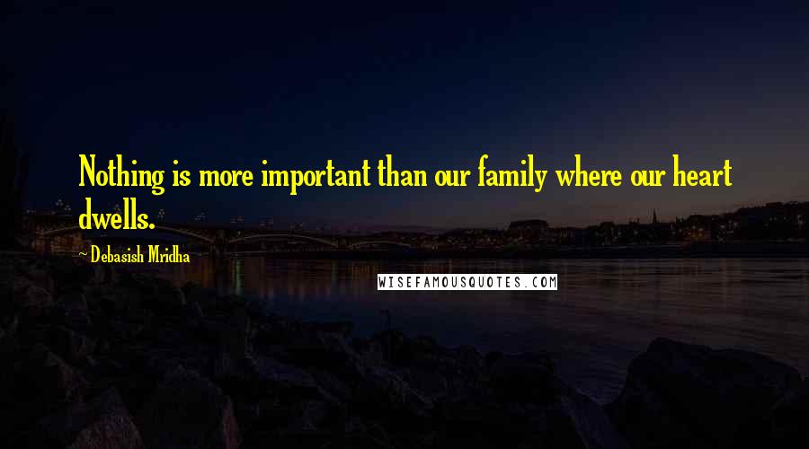 Debasish Mridha Quotes: Nothing is more important than our family where our heart dwells.