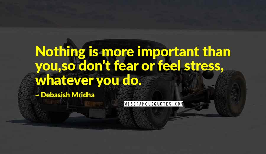 Debasish Mridha Quotes: Nothing is more important than you,so don't fear or feel stress, whatever you do.