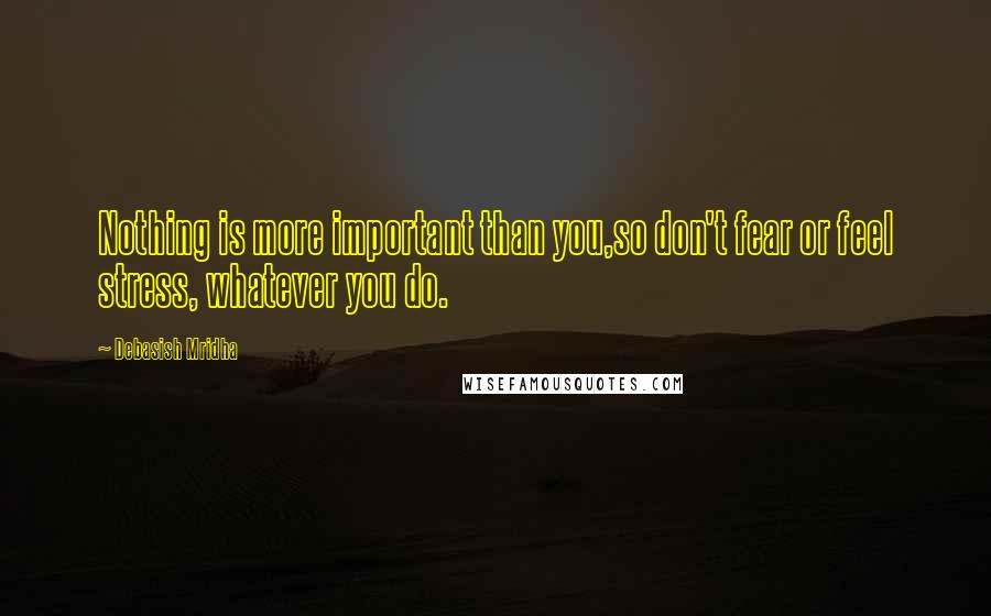 Debasish Mridha Quotes: Nothing is more important than you,so don't fear or feel stress, whatever you do.