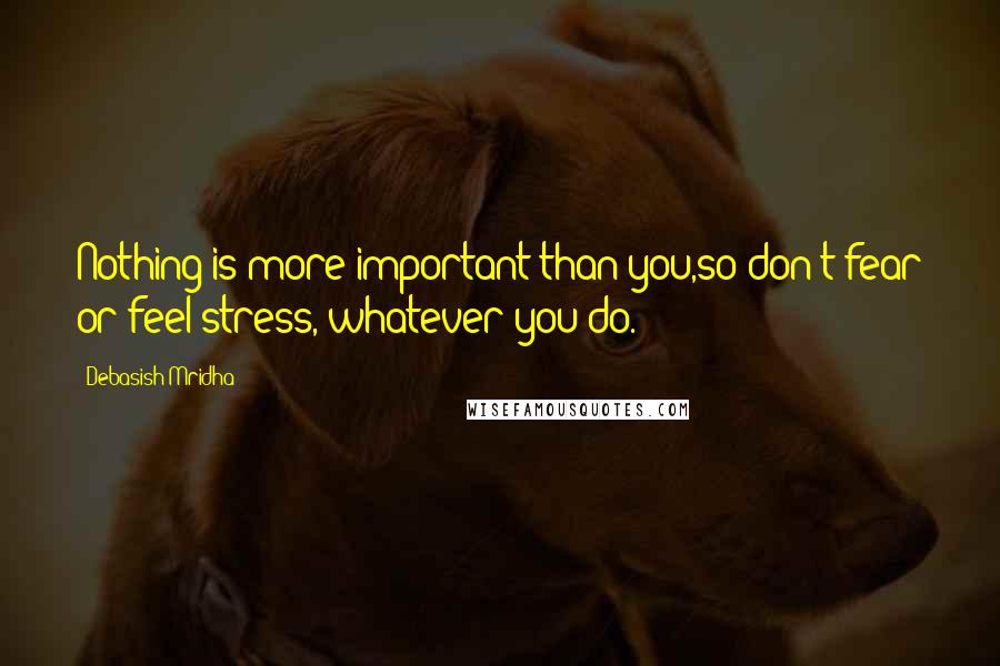 Debasish Mridha Quotes: Nothing is more important than you,so don't fear or feel stress, whatever you do.