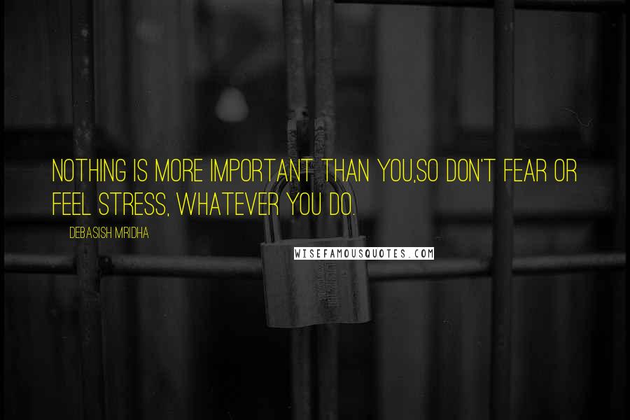 Debasish Mridha Quotes: Nothing is more important than you,so don't fear or feel stress, whatever you do.