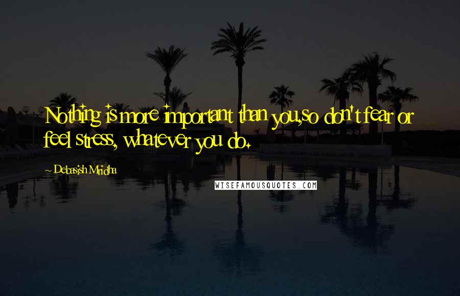 Debasish Mridha Quotes: Nothing is more important than you,so don't fear or feel stress, whatever you do.