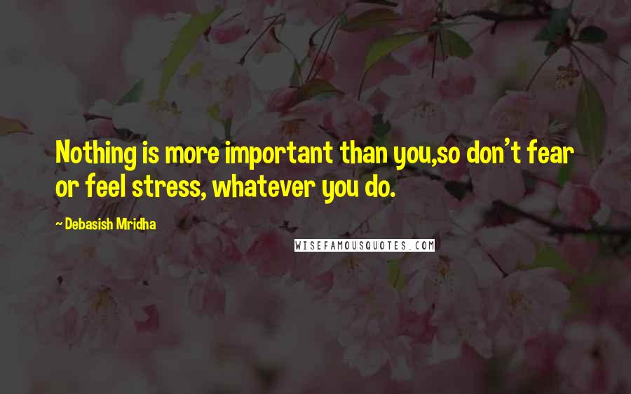 Debasish Mridha Quotes: Nothing is more important than you,so don't fear or feel stress, whatever you do.