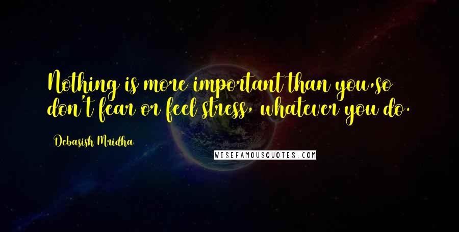 Debasish Mridha Quotes: Nothing is more important than you,so don't fear or feel stress, whatever you do.