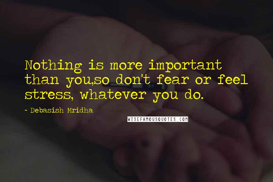 Debasish Mridha Quotes: Nothing is more important than you,so don't fear or feel stress, whatever you do.