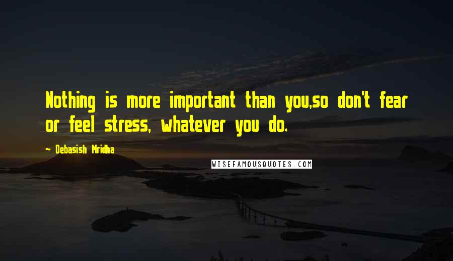 Debasish Mridha Quotes: Nothing is more important than you,so don't fear or feel stress, whatever you do.