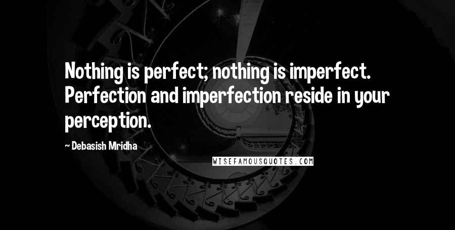 Debasish Mridha Quotes: Nothing is perfect; nothing is imperfect. Perfection and imperfection reside in your perception.