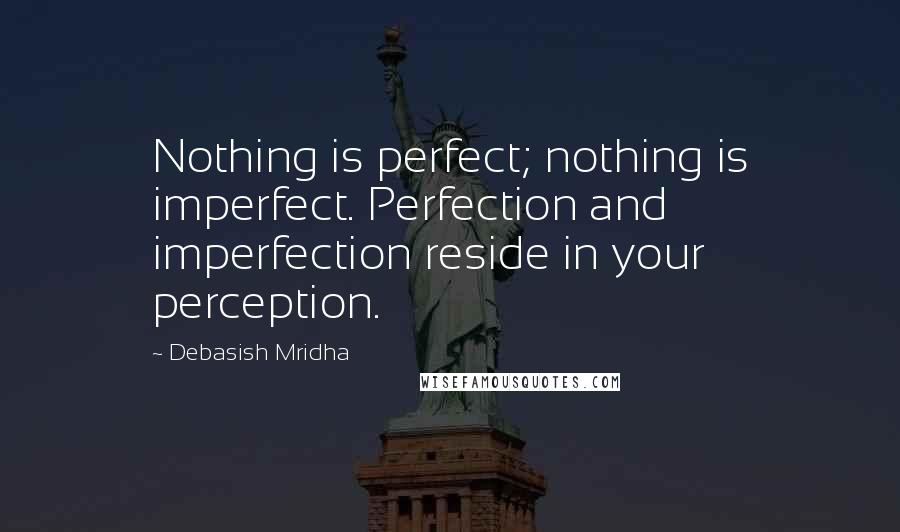 Debasish Mridha Quotes: Nothing is perfect; nothing is imperfect. Perfection and imperfection reside in your perception.