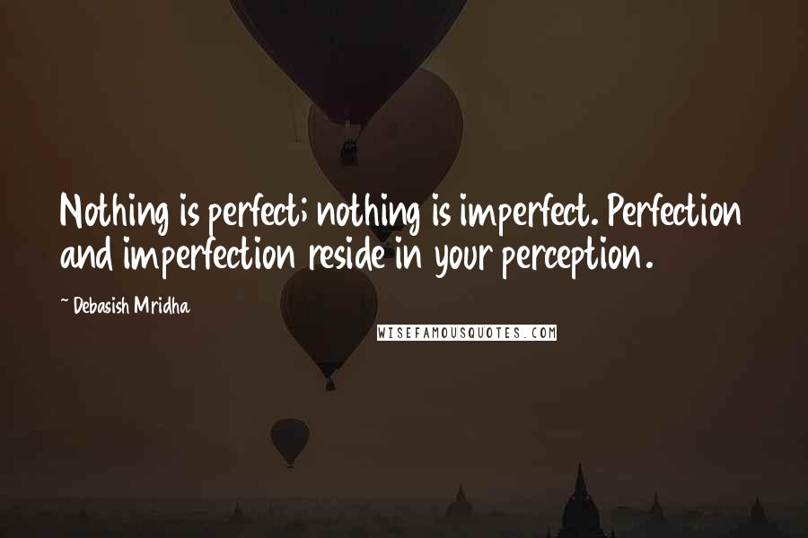 Debasish Mridha Quotes: Nothing is perfect; nothing is imperfect. Perfection and imperfection reside in your perception.