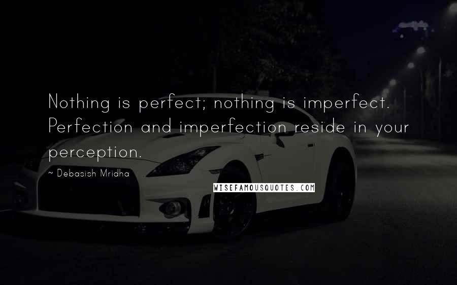 Debasish Mridha Quotes: Nothing is perfect; nothing is imperfect. Perfection and imperfection reside in your perception.