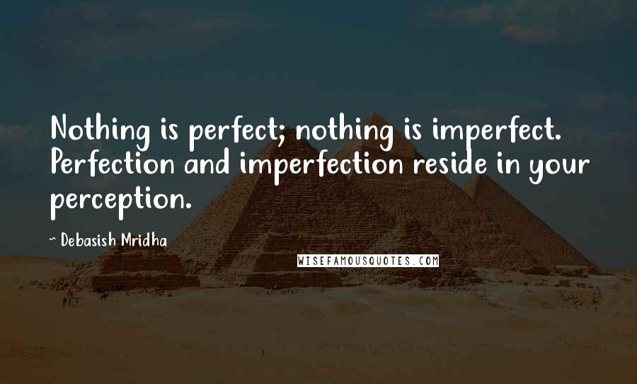 Debasish Mridha Quotes: Nothing is perfect; nothing is imperfect. Perfection and imperfection reside in your perception.