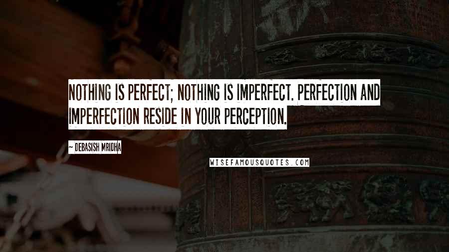 Debasish Mridha Quotes: Nothing is perfect; nothing is imperfect. Perfection and imperfection reside in your perception.