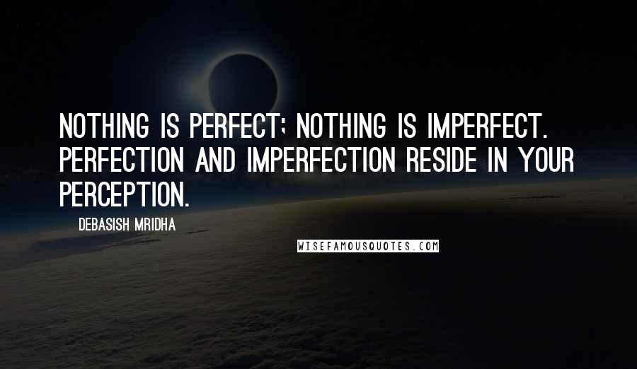 Debasish Mridha Quotes: Nothing is perfect; nothing is imperfect. Perfection and imperfection reside in your perception.