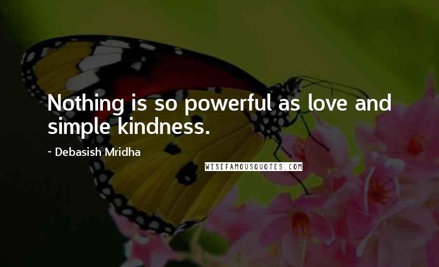 Debasish Mridha Quotes: Nothing is so powerful as love and simple kindness.