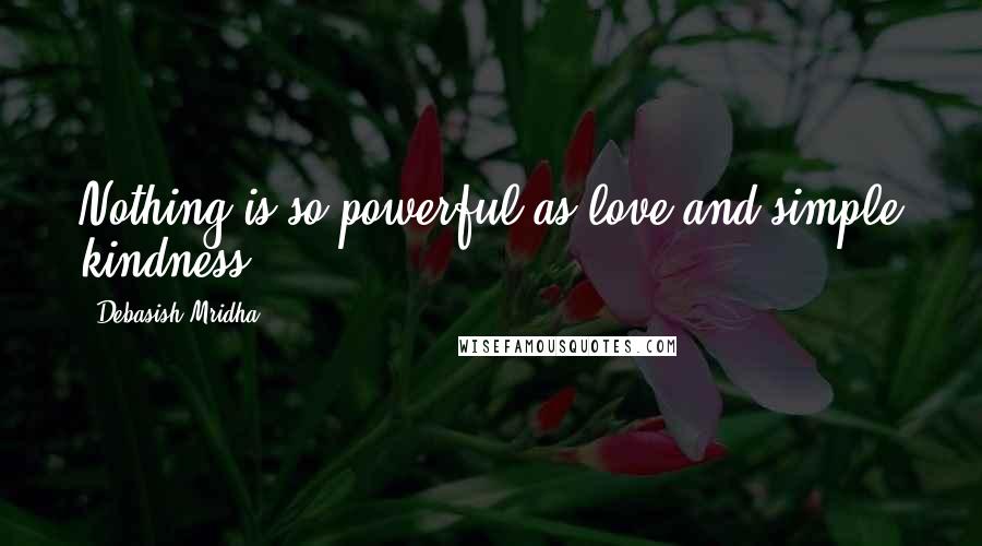 Debasish Mridha Quotes: Nothing is so powerful as love and simple kindness.