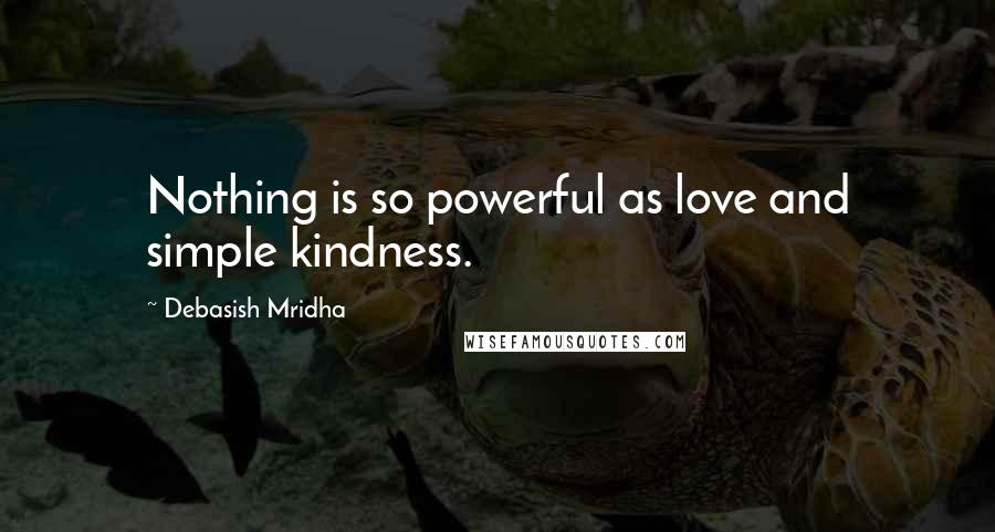 Debasish Mridha Quotes: Nothing is so powerful as love and simple kindness.