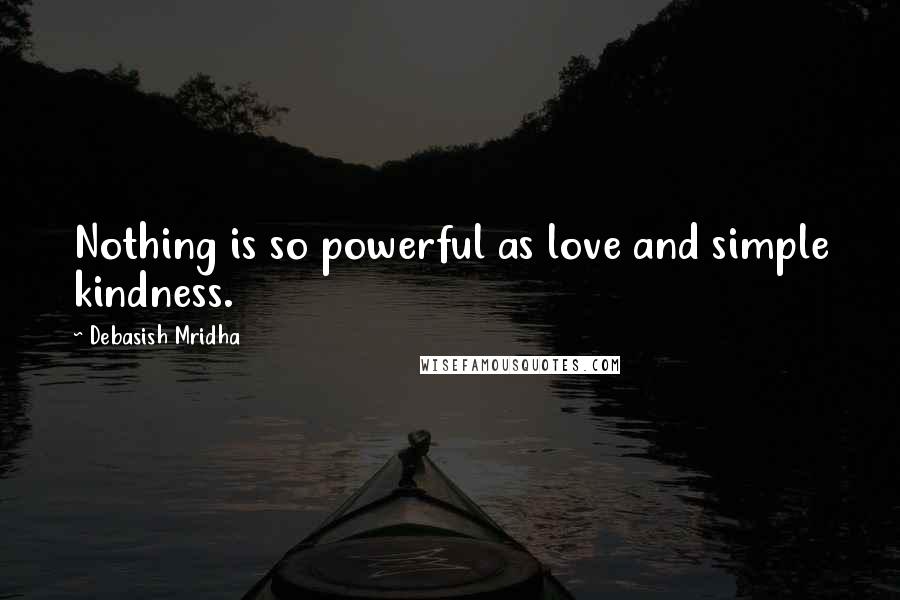 Debasish Mridha Quotes: Nothing is so powerful as love and simple kindness.