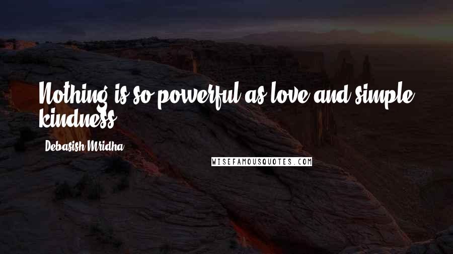 Debasish Mridha Quotes: Nothing is so powerful as love and simple kindness.