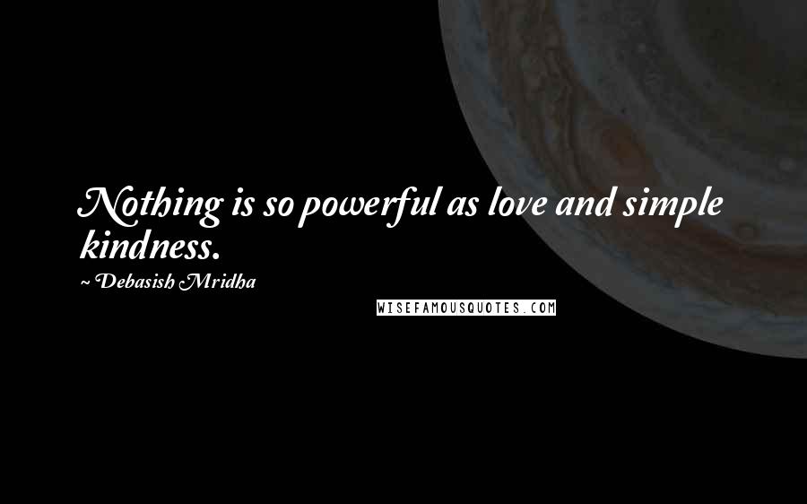 Debasish Mridha Quotes: Nothing is so powerful as love and simple kindness.