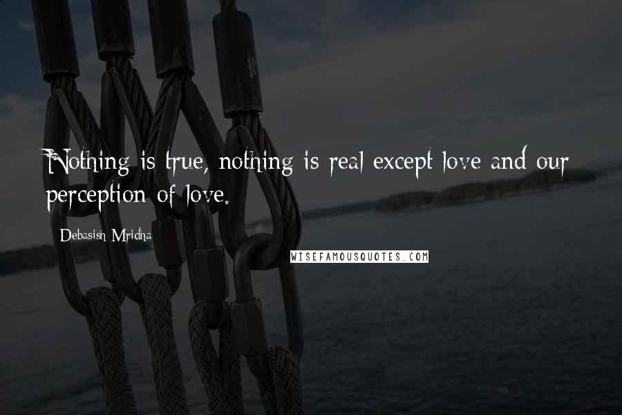 Debasish Mridha Quotes: Nothing is true, nothing is real except love and our perception of love.