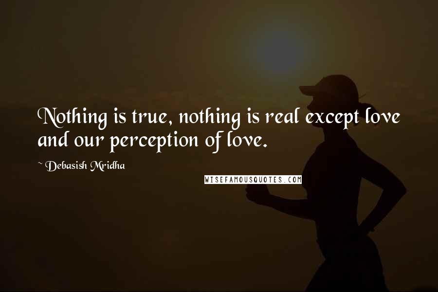 Debasish Mridha Quotes: Nothing is true, nothing is real except love and our perception of love.