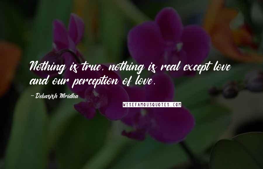 Debasish Mridha Quotes: Nothing is true, nothing is real except love and our perception of love.