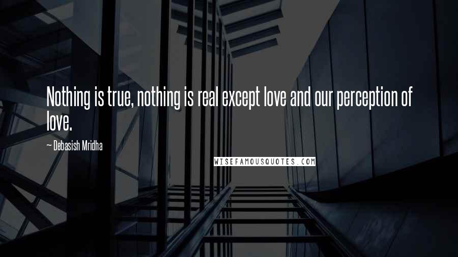 Debasish Mridha Quotes: Nothing is true, nothing is real except love and our perception of love.
