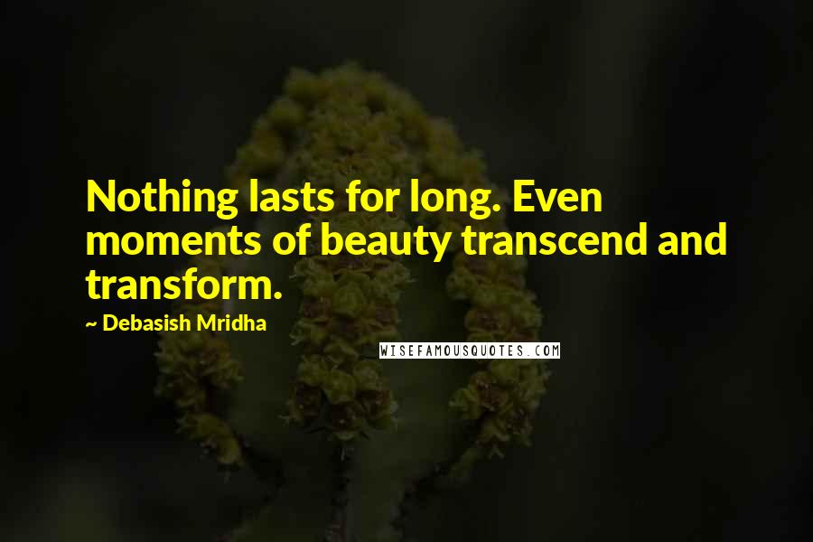 Debasish Mridha Quotes: Nothing lasts for long. Even moments of beauty transcend and transform.