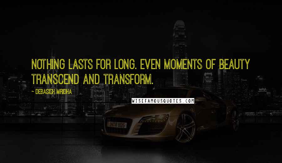 Debasish Mridha Quotes: Nothing lasts for long. Even moments of beauty transcend and transform.