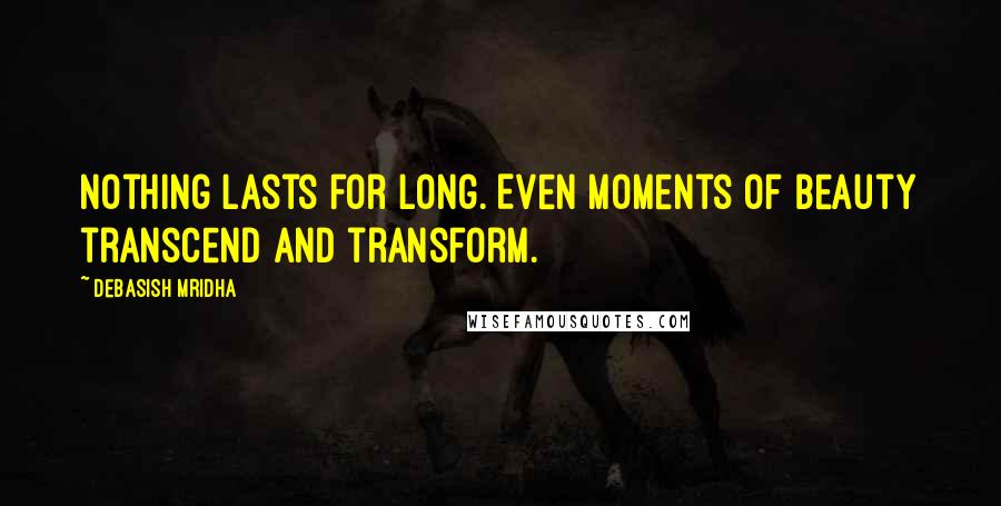 Debasish Mridha Quotes: Nothing lasts for long. Even moments of beauty transcend and transform.