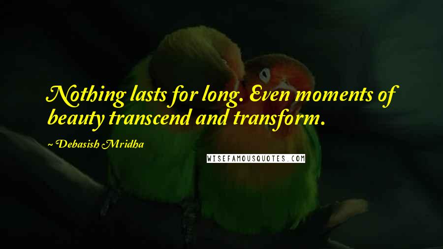 Debasish Mridha Quotes: Nothing lasts for long. Even moments of beauty transcend and transform.