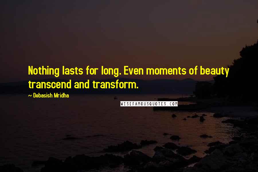 Debasish Mridha Quotes: Nothing lasts for long. Even moments of beauty transcend and transform.