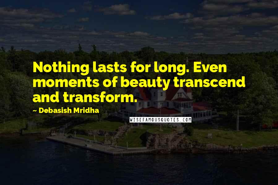 Debasish Mridha Quotes: Nothing lasts for long. Even moments of beauty transcend and transform.